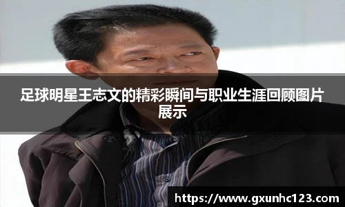 足球明星王志文的精彩瞬间与职业生涯回顾图片展示